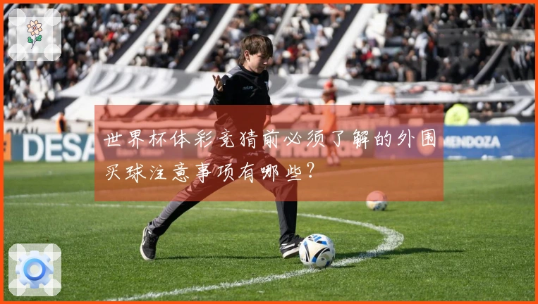 世界杯体彩竞猜前必须了解的外围买球注意事项有哪些？