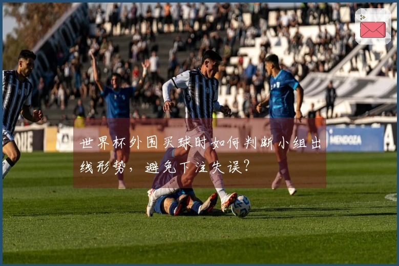 世界杯外围买球时如何判断小组出线形势，避免下注失误？