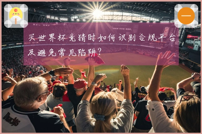 买世界杯竞猜时如何识别合规平台及避免常见陷阱？