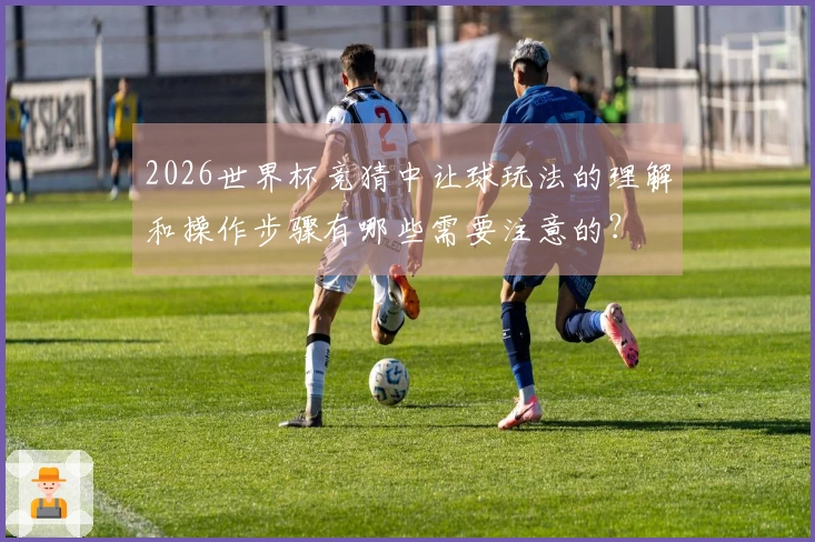 2026世界杯竞猜中让球玩法的理解和操作步骤有哪些需要注意的？