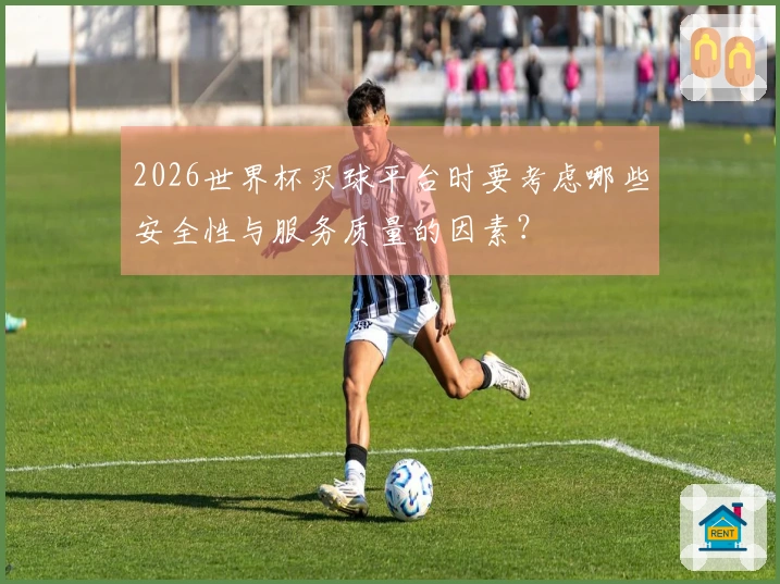 2026世界杯买球平台时要考虑哪些安全性与服务质量的因素？