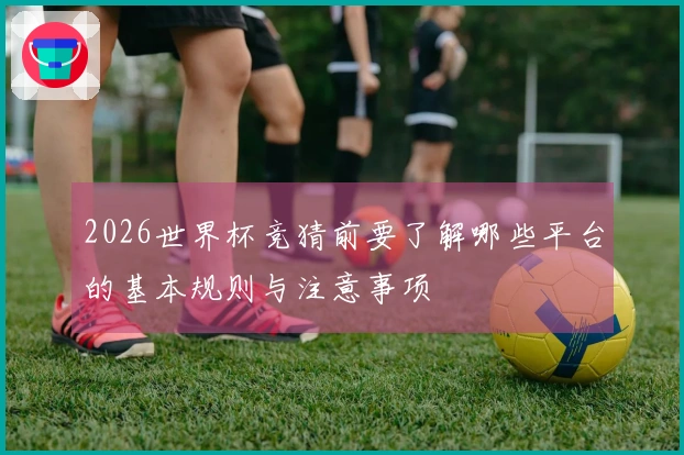 2026世界杯竞猜前要了解哪些平台的基本规则与注意事项