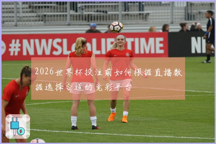 2026世界杯投注前如何根据直播数据选择合适的竞彩平台