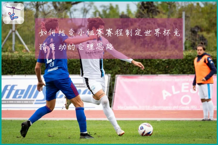 如何结合小组赛赛程制定世界杯竞猜活动的合理思路