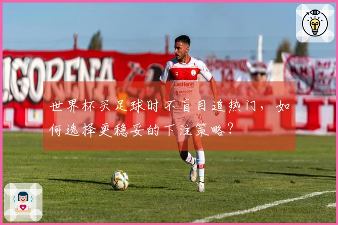 世界杯买足球时不盲目追热门，如何选择更稳妥的下注策略？