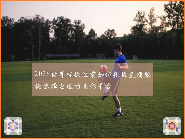 2026世界杯投注前如何根据直播数据选择合适的竞彩平台