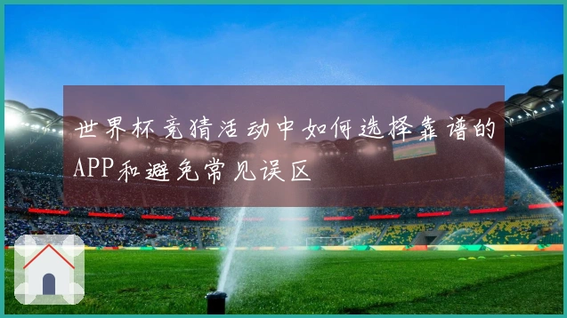 世界杯竞猜活动中如何选择靠谱的APP和避免常见误区