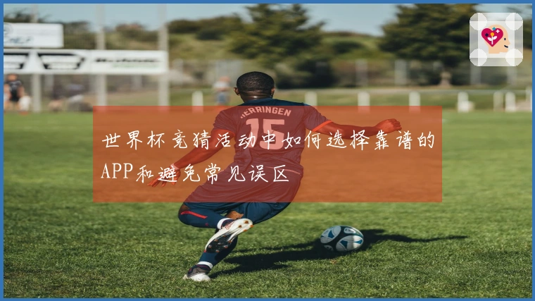 世界杯竞猜活动中如何选择靠谱的APP和避免常见误区